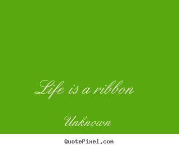 Unknown poster quotes - Life is a ribbon - Life quote