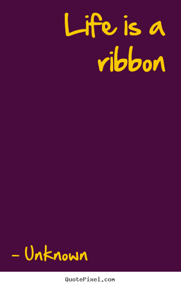 Life is a ribbon Unknown top life quotes