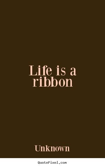 Life is a ribbon Unknown greatest life quote