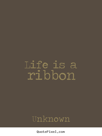 Life quotes - Life is a ribbon