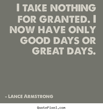 Lance Armstrong poster quote - I take nothing for granted. i now have only good days or great.. - Life quotes
