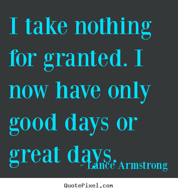 I take nothing for granted. i now have only.. Lance Armstrong greatest life quotes