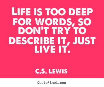 Quotes about life - Life is too deep for words, so don't try to describe it,..