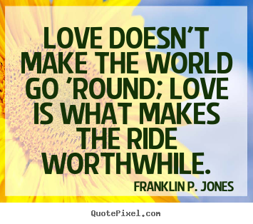 Love doesn't make the world go 'round; love is what makes.. Franklin P. Jones greatest life quotes