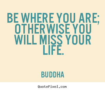 Be where you are; otherwise you will miss.. Buddha popular life quotes