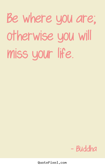Buddha picture quotes - Be where you are; otherwise you will miss your life. - Life quotes