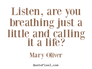 Listen, are you breathing just a little and calling it a life? Mary Oliver great life quotes