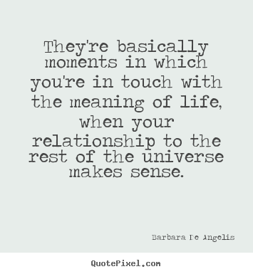 They're basically moments in which you're in touch with the meaning.. Barbara De Angelis  life quotes
