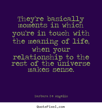 Quote about life - They're basically moments in which you're in touch with the meaning..