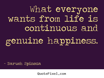 Design picture quotes about life - What everyone wants from life is continuous and genuine happiness.