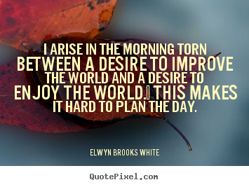 Quotes about life - I arise in the morning torn between a desire to improve the..