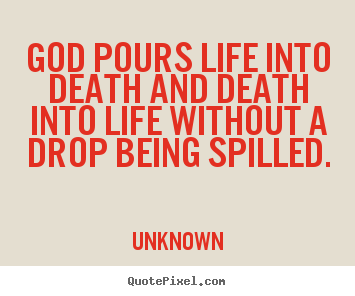 God pours life into death and death into life without a drop.. Unknown famous life quotes