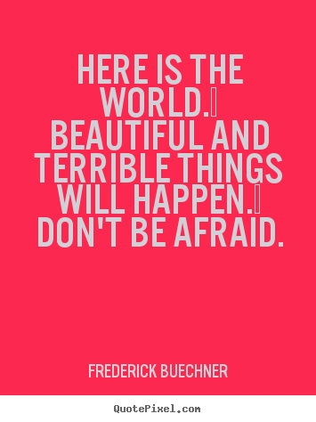 Frederick Buechner picture quotes - Here is the world.  beautiful and terrible things will happen.  don't.. - Life quotes