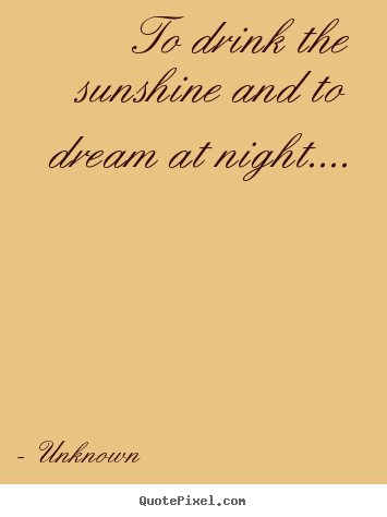 Quotes about life - To drink the sunshine and to dream at night....