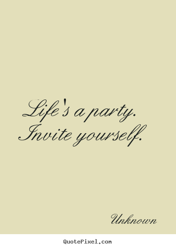 Unknown image quotes - Life's a party.  invite yourself. - Life quote