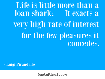Quotes about life - Life is little more than a loan shark:  it exacts a very high rate..