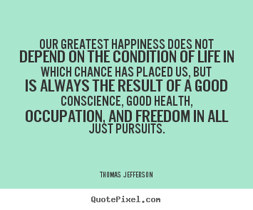 Life sayings - Our greatest happiness does not depend on the condition of life..