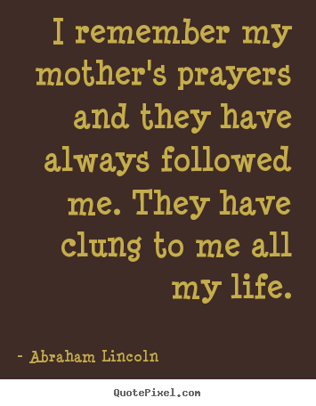 Quotes about life - I remember my mother's prayers and they have always followed me. they..