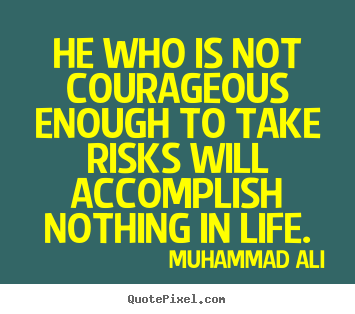 Life quotes - He who is not courageous enough to take risks will accomplish nothing..