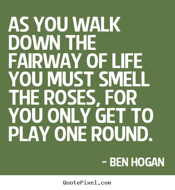 As you walk down the fairway of life you must smell the.. Ben Hogan great life quotes