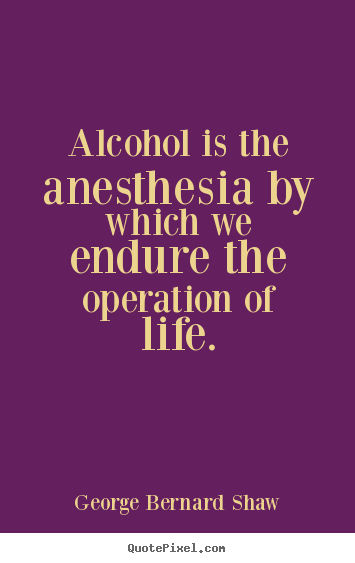 George Bernard Shaw picture quotes - Alcohol is the anesthesia by which we endure the operation of life. - Life quote