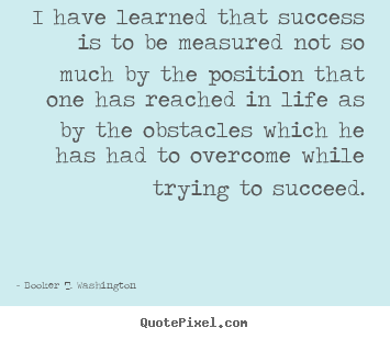 Quotes about life - I have learned that success is to be measured not so much by the position..