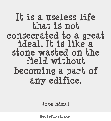 It is a useless life that is not consecrated to a great ideal... Jose Rizal best life quotes