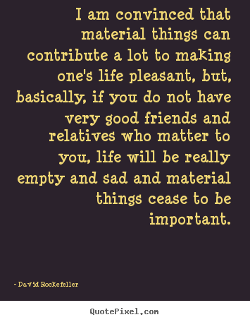Sayings about life - I am convinced that material things can contribute..