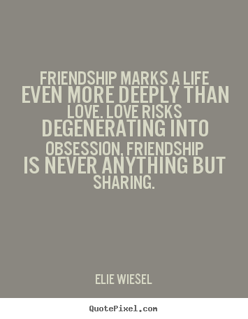 Elie Wiesel picture quote - Friendship marks a life even more deeply than love. love.. - Life quotes