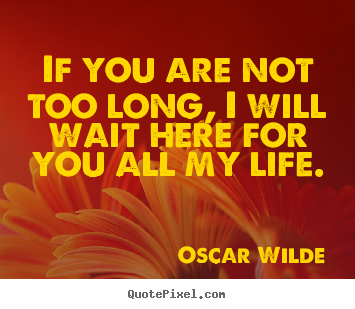 Quotes about life - If you are not too long, i will wait here for you all..