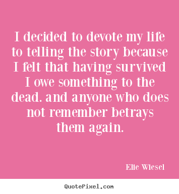 I decided to devote my life to telling the story because.. Elie Wiesel greatest life quotes
