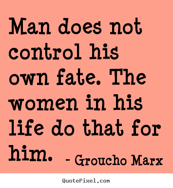 Groucho Marx picture quote - Man does not control his own fate. the women in his life.. - Life quote
