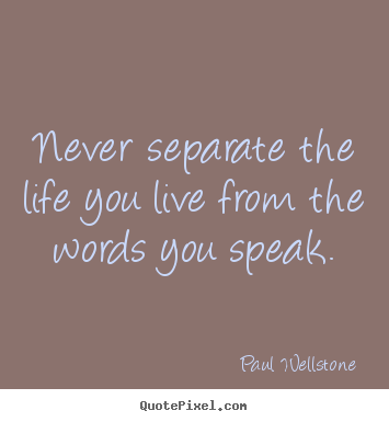 Paul Wellstone pictures sayings - Never separate the life you live from the words you speak. - Life quotes