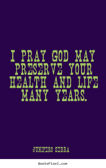 Life quotes - I pray god may preserve your health and life many years.