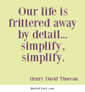 Our life is frittered away by detail... simplify, simplify. Henry David Thoreau best life quote
