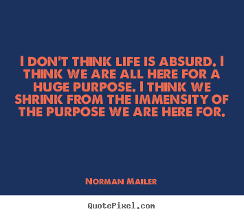 I don't think life is absurd. i think we are all here for.. Norman Mailer  life quotes