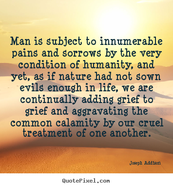 Man is subject to innumerable pains and sorrows by the very condition.. Joseph Addison famous life quotes