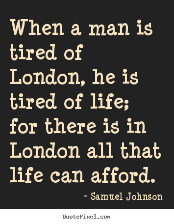 When a man is tired of london, he is tired of life; for there.. Samuel Johnson  life quotes