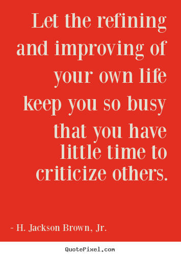 Life quotes - Let the refining and improving of your own life keep you so..