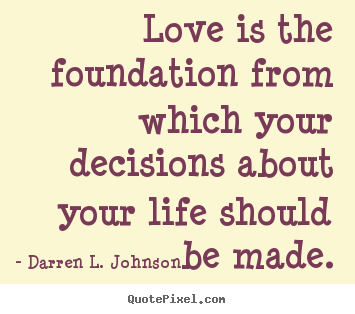 Customize image sayings about life - Love is the foundation from which your decisions about..