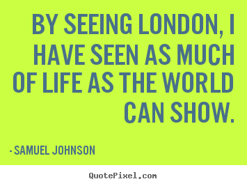 By seeing london, i have seen as much of life as the world can show. Samuel Johnson good life quotes