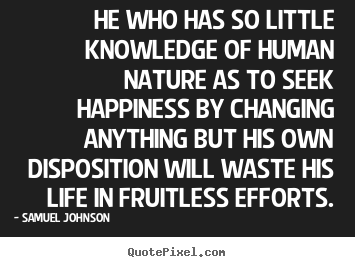 Samuel Johnson pictures sayings - He who has so little knowledge of human nature as to seek happiness.. - Life quotes