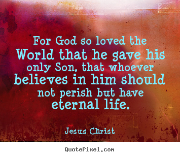 Quotes about life - For god so loved the world that he gave his only son, that whoever believes..