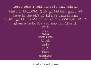 Sayings about life - Here's what i tell anybody and this is what i believe. the greatest gift..