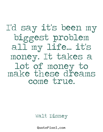 Walt Disney picture quotes - I'd say it's been my biggest problem all my life... it's money. it takes.. - Life quote