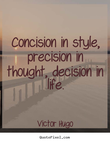 Concision in style, precision in thought, decision.. Victor Hugo greatest life quotes