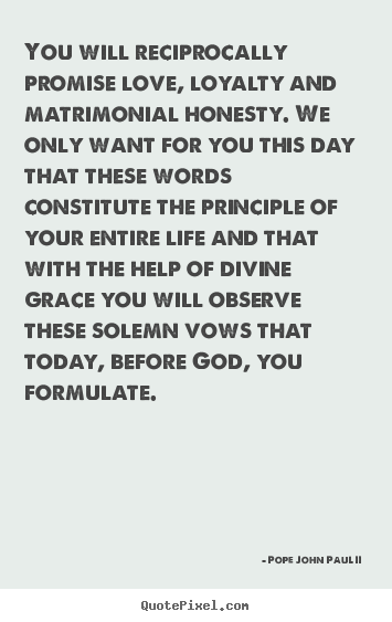 You will reciprocally promise love, loyalty and matrimonial honesty... Pope John Paul II popular life quotes