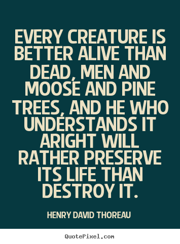 Quotes about life - Every creature is better alive than dead, men and moose and pine..