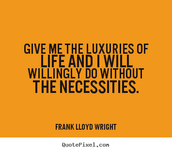 Quote about life - Give me the luxuries of life and i will willingly do without..