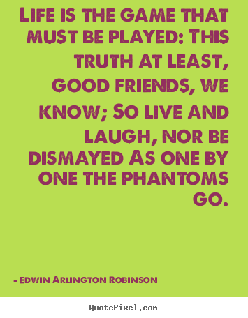 Quote about life - Life is the game that must be played: this truth at least, good friends,..